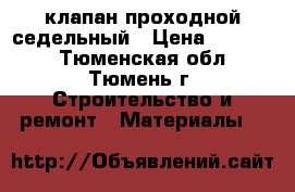 клапан проходной седельный › Цена ­ 30 000 - Тюменская обл., Тюмень г. Строительство и ремонт » Материалы   